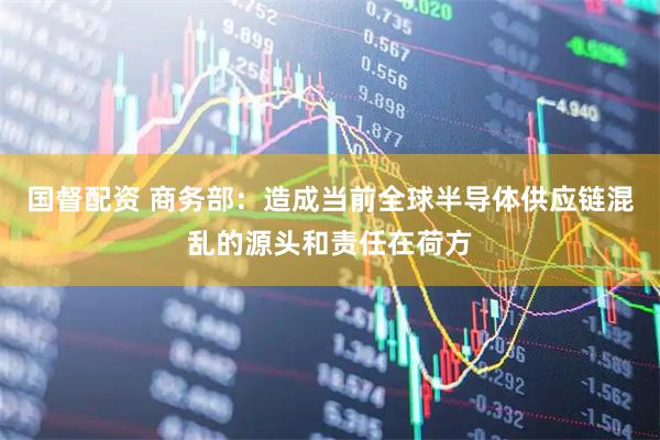 国督配资 商务部：造成当前全球半导体供应链混乱的源头和责任在荷方