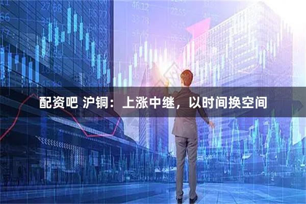 配资吧 沪铜：上涨中继，以时间换空间