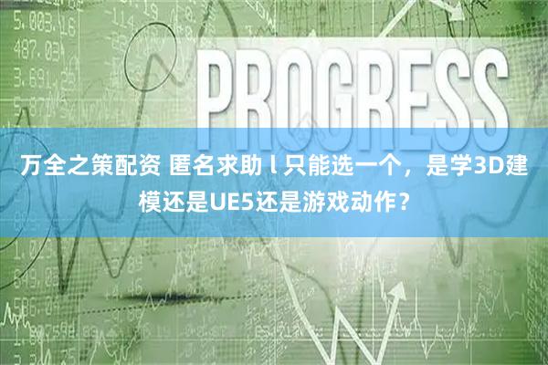 万全之策配资 匿名求助 l 只能选一个，是学3D建模还是UE5还是游戏动作？