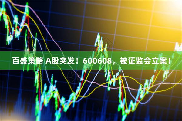 百盛策略 A股突发！600608，被证监会立案！