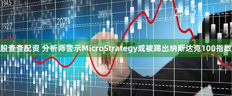 股查查配资 分析师警示MicroStrategy或被踢出纳斯达克100指数