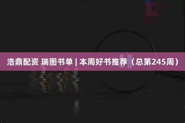 浩鼎配资 瑞图书单 | 本周好书推荐（总第245周）