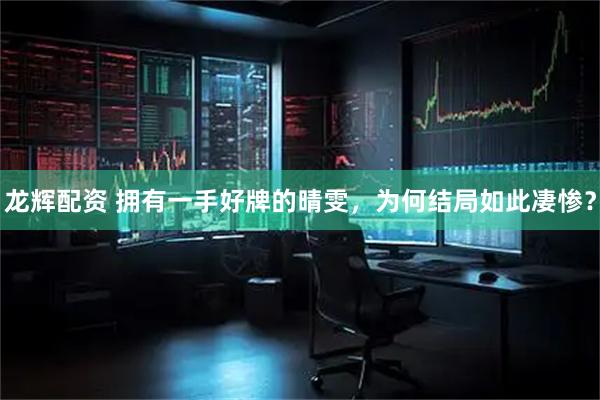 龙辉配资 拥有一手好牌的晴雯，为何结局如此凄惨？