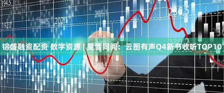 镕盛融资配资 数字资源 | 星雪同阅：云图有声Q4新书收听TOP10