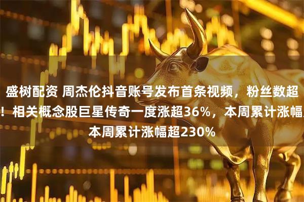 盛树配资 周杰伦抖音账号发布首条视频，粉丝数超1200万！相关概念股巨星传奇一度涨超36%，本周累计涨幅超230%
