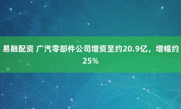 易融配资 广汽零部件公司增资至约20.9亿，增幅约25%