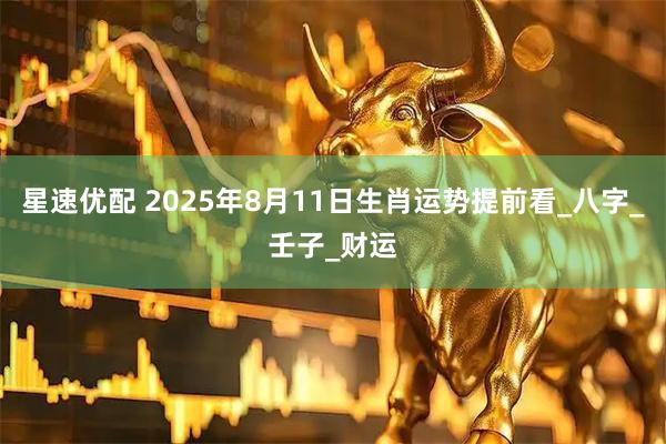 星速优配 2025年8月11日生肖运势提前看_八字_壬子_财运