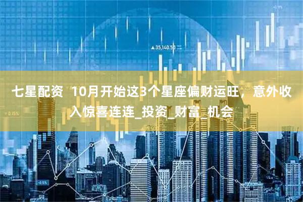 七星配资  10月开始这3个星座偏财运旺，意外收入惊喜连连_投资_财富_机会