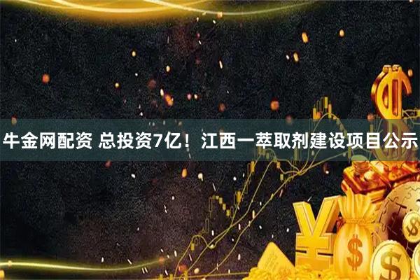 牛金网配资 总投资7亿！江西一萃取剂建设项目公示
