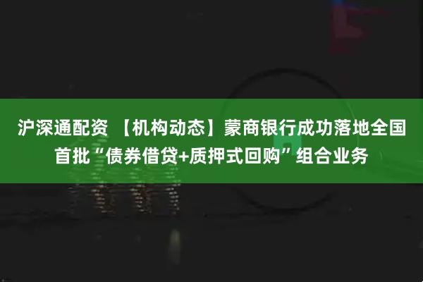 沪深通配资 【机构动态】蒙商银行成功落地全国首批“债券借贷+质押式回购”组合业务