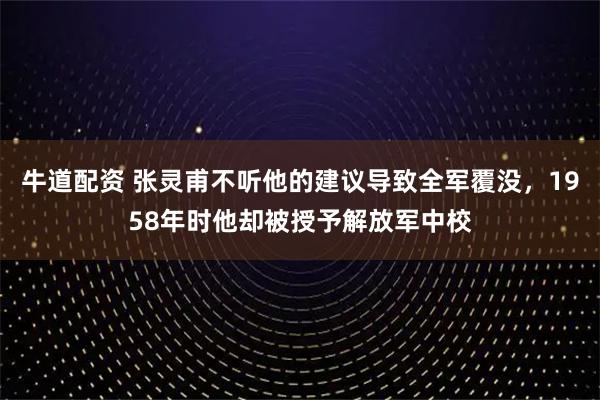 牛道配资 张灵甫不听他的建议导致全军覆没，1958年时他却被授予解放军中校