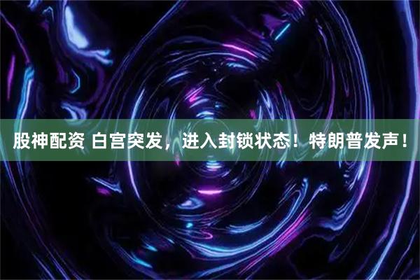 股神配资 白宫突发，进入封锁状态！特朗普发声！