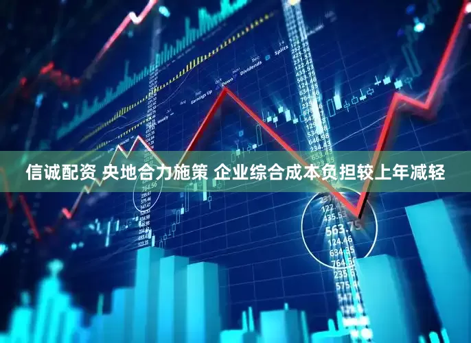 信诚配资 央地合力施策 企业综合成本负担较上年减轻