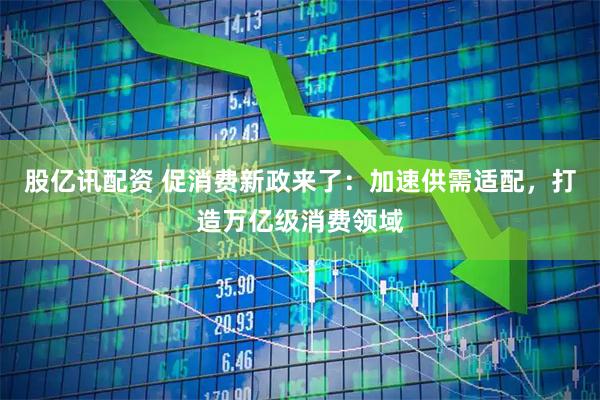股亿讯配资 促消费新政来了：加速供需适配，打造万亿级消费领域