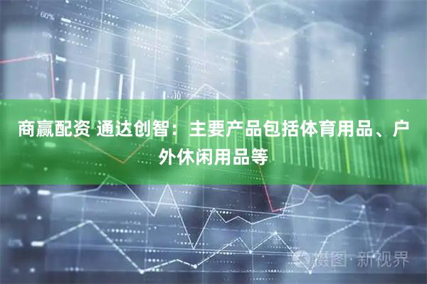 商赢配资 通达创智：主要产品包括体育用品、户外休闲用品等