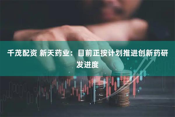 千茂配资 新天药业：目前正按计划推进创新药研发进度