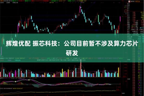 辉煌优配 振芯科技：公司目前暂不涉及算力芯片研发