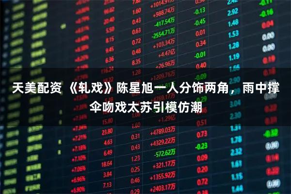 天美配资 《轧戏》陈星旭一人分饰两角，雨中撑伞吻戏太苏引模仿潮