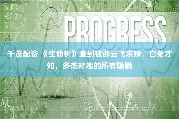 千茂配资 《生命树》直到被邵云飞求婚，白菊才知，多杰对她的所有隐瞒