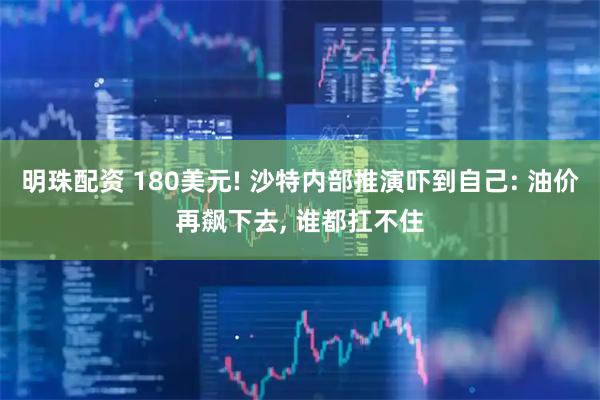明珠配资 180美元! 沙特内部推演吓到自己: 油价再飙下去, 谁都扛不住
