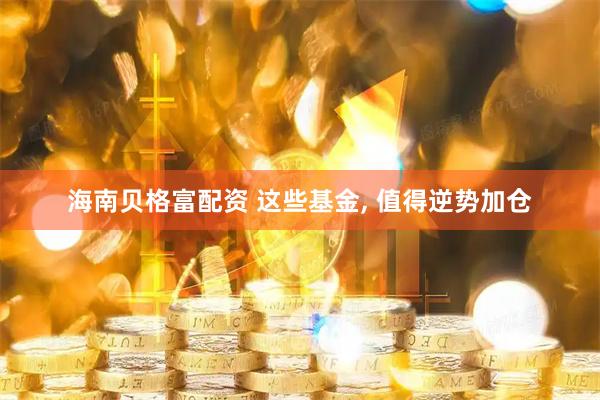 海南贝格富配资 这些基金, 值得逆势加仓
