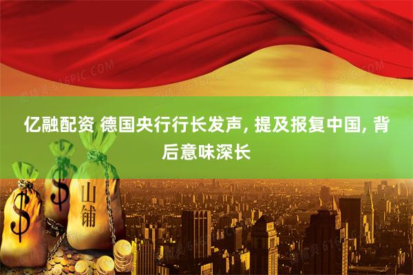 亿融配资 德国央行行长发声, 提及报复中国, 背后意味深长