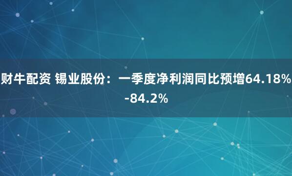 财牛配资 锡业股份:一季度净利润同比预增64.18%-84.2%