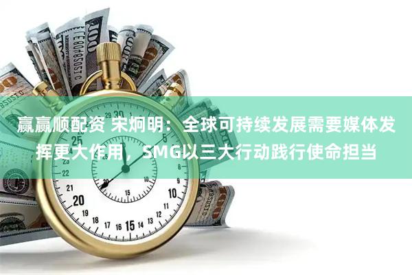 赢赢顺配资 宋炯明：全球可持续发展需要媒体发挥更大作用，SMG以三大行动践行使命担当