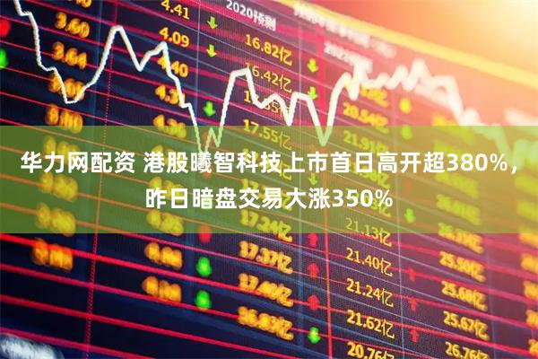 华力网配资 港股曦智科技上市首日高开超380%，昨日暗盘交易大涨350%
